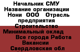 Начальник СМУ › Название организации ­ Нони, ООО › Отрасль предприятия ­ Строительство › Минимальный оклад ­ 76 000 - Все города Работа » Вакансии   . Свердловская обл.,Артемовский г.